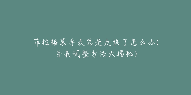 菲拉格慕手表总是走快了怎么办(手表调整方法大揭秘)-名表号 菲拉格慕手表总是走快了怎么办(手表调整方法大揭秘)