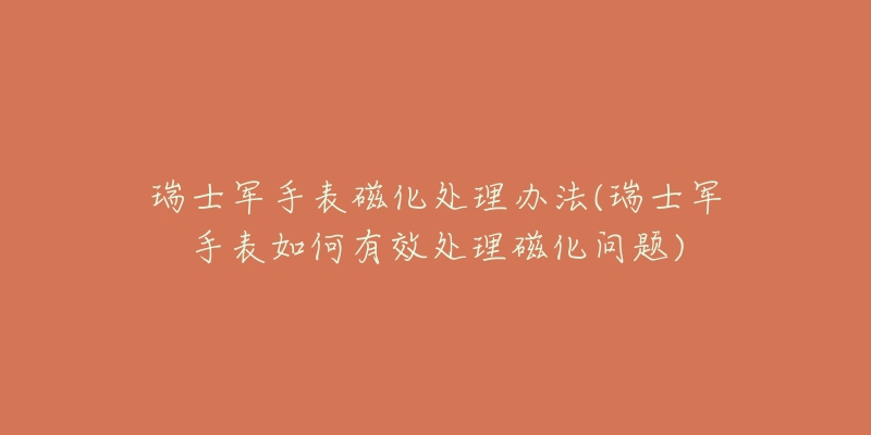 瑞士军手表磁化处理办法(瑞士军手表如何有效处理磁化问题)-名表号 瑞士军手表磁化处理办法(瑞士军手表如何有效处理磁化问题)