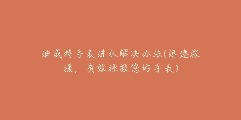 迪威特手表进水解决办法(迅速救援,有效拯救您的手表)-名表号 迪威特手表进水解决办法(迅速救援,有效拯救您的手表)