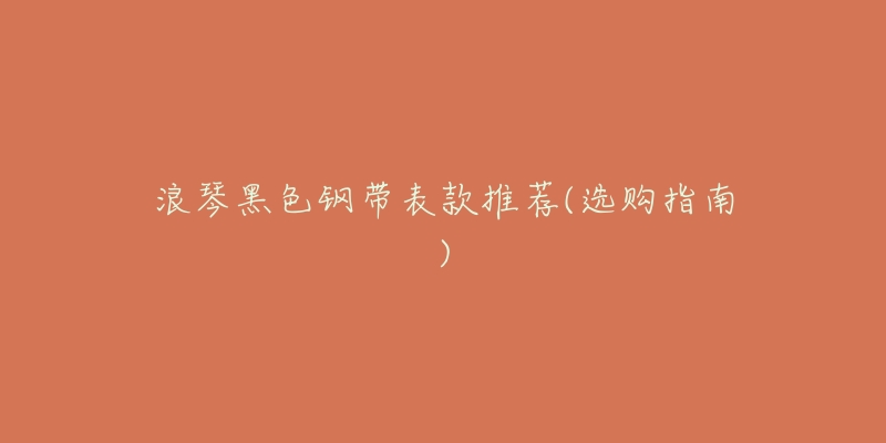 浪琴黑色钢带表款推荐(选购指南)-名表号 浪琴黑色钢带表款推荐(选购指南)