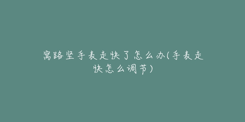 窝路坚手表走快了怎么办(手表走快怎么调节)-名表号 窝路坚手表走快了怎么办(手表走快怎么调节)