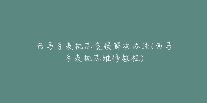 西马手表机芯受损解决办法(西马手表机芯维修教程)-名表号 西马手表机芯受损解决办法(西马手表机芯维修教程)