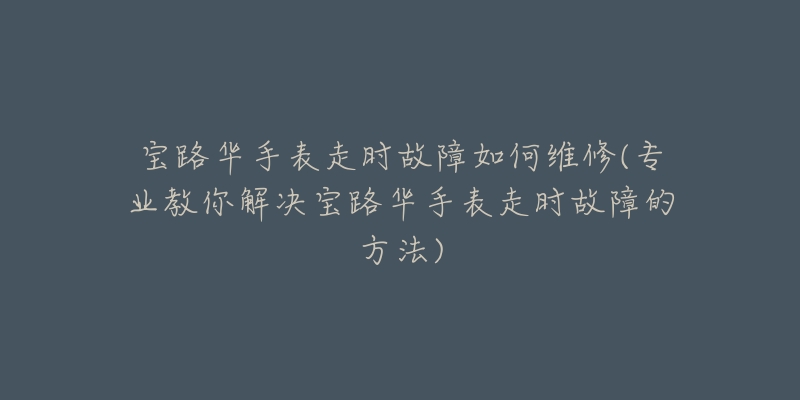 宝路华手表走时故障如何维修(专业教你解决宝路华手表走时故障的方法)-名表号 宝路华手表走时故障如何维修(专业教你解决宝路华手表走时故障的方法)