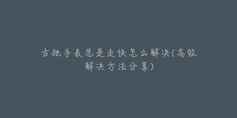 古驰手表总是走快怎么解决(高效解决方法分享)-名表号 古驰手表总是走快怎么解决(高效解决方法分享)
