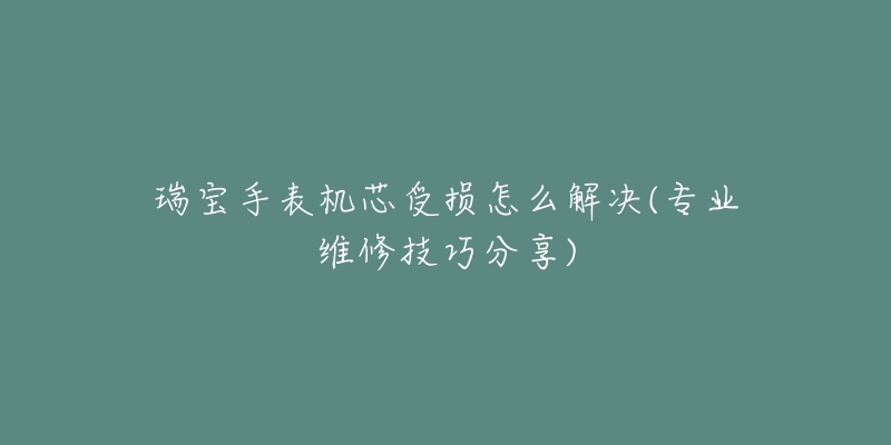瑞宝手表机芯受损怎么解决(专业维修技巧分享)-名表号 瑞宝手表机芯受损怎么解决(专业维修技巧分享)
