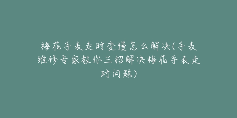 梅花手表走时变慢怎么解决(手表维修专家教你三招解决梅花手表走时问题)-名表号 梅花手表走时变慢怎么解决(手表维修专家教你三招解决梅花手表走时问题)