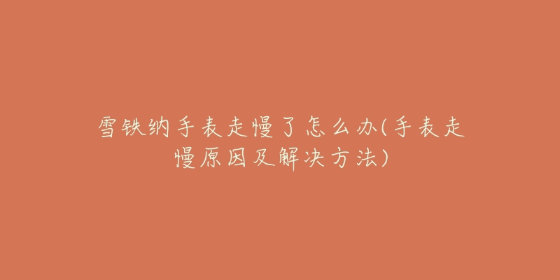 雪铁纳手表走慢了怎么办(手表走慢原因及解决方法)-名表号 雪铁纳手表走慢了怎么办(手表走慢原因及解决方法)