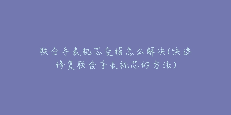 联合手表机芯受损怎么解决(快速修复联合手表机芯的方法)-名表号 联合手表机芯受损怎么解决(快速修复联合手表机芯的方法)