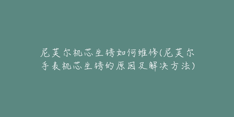 尼芙尔机芯生锈如何维修(尼芙尔手表机芯生锈的原因及解决方法)-名表号 尼芙尔机芯生锈如何维修(尼芙尔手表机芯生锈的原因及解决方法)