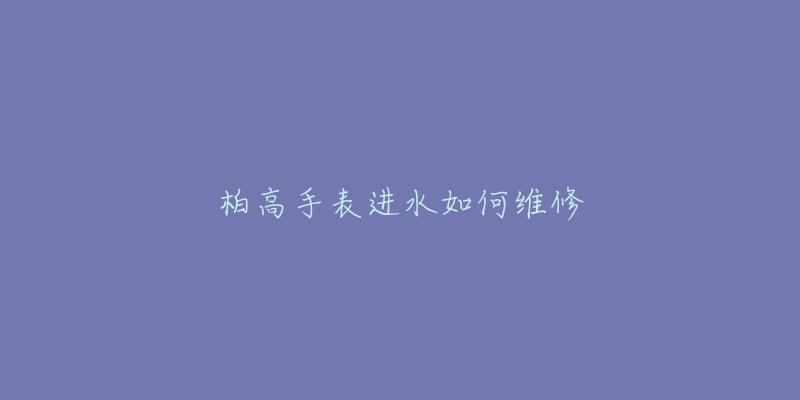 柏高手表进水如何维修-名表号 柏高手表进水如何维修