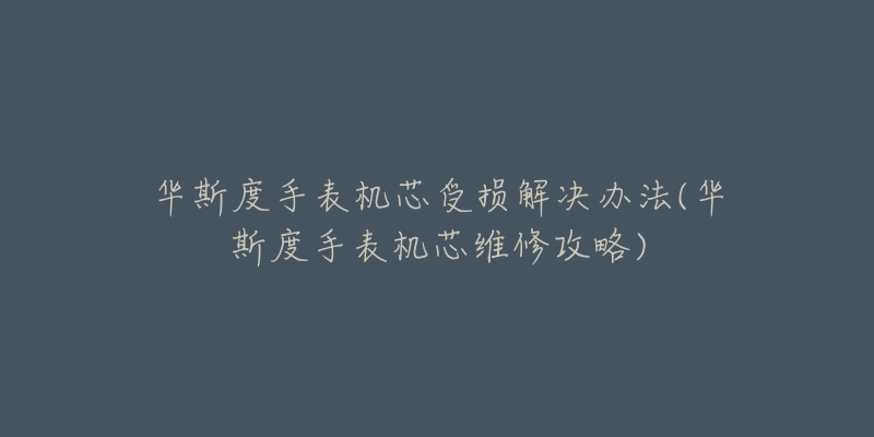 华斯度手表机芯受损解决办法(华斯度手表机芯维修攻略)-名表号 华斯度手表机芯受损解决办法(华斯度手表机芯维修攻略)