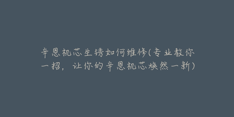 辛恩机芯生锈如何维修(专业教你一招,让你的辛恩机芯焕然一新)-名表号 辛恩机芯生锈如何维修(专业教你一招,让你的辛恩机芯焕然一新)