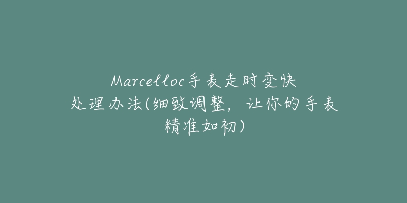 Marcelloc手表走时变快处理办法(细致调整,让你的手表精准如初)-名表号 Marcelloc手表走时变快处理办法(细致调整,让你的手表精准如初)