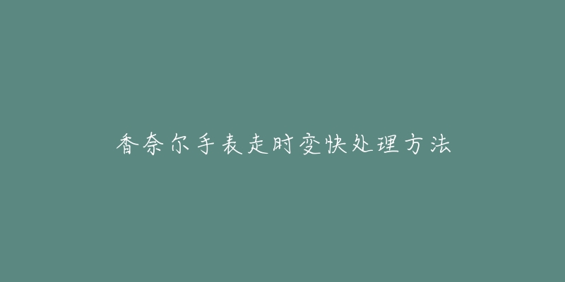 香奈尔手表走时变快处理方法-名表号 香奈尔手表走时变快处理方法