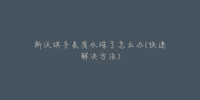 斯沃琪手表有水珠了怎么办(快速解决方法)-名表号 斯沃琪手表有水珠了怎么办(快速解决方法)