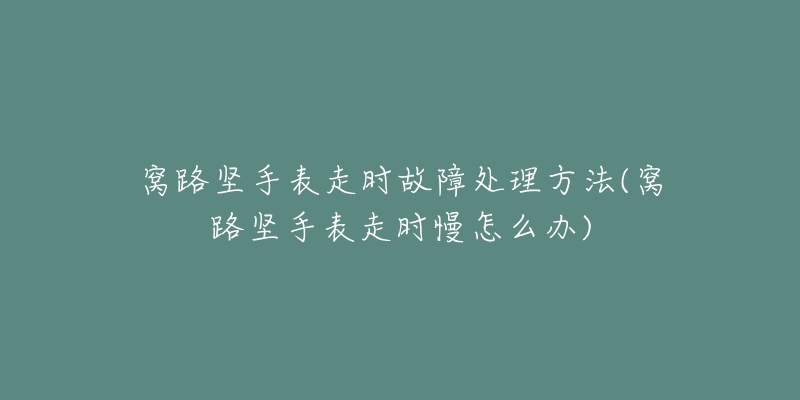 窝路坚手表走时故障处理方法(窝路坚手表走时慢怎么办)-名表号 窝路坚手表走时故障处理方法(窝路坚手表走时慢怎么办)