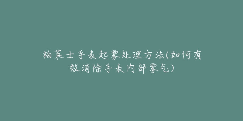 柏莱士手表起雾处理方法(如何有效消除手表内部雾气)-名表号 柏莱士手表起雾处理方法(如何有效消除手表内部雾气)