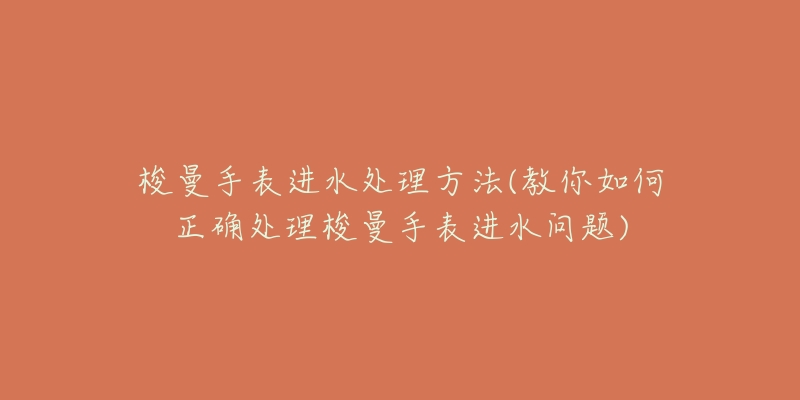 梭曼手表进水处理方法(教你如何正确处理梭曼手表进水问题)-名表号 梭曼手表进水处理方法(教你如何正确处理梭曼手表进水问题)