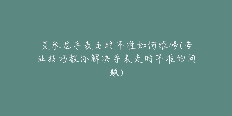 艾米龙手表走时不准如何维修(专业技巧教你解决手表走时不准的问题)-名表号 艾米龙手表走时不准如何维修(专业技巧教你解决手表走时不准的问题)