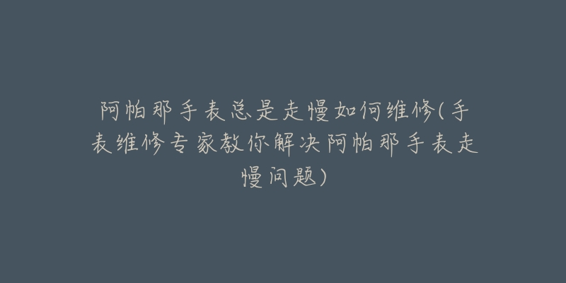 阿帕那手表总是走慢如何维修(手表维修专家教你解决阿帕那手表走慢问题)-名表号 阿帕那手表总是走慢如何维修(手表维修专家教你解决阿帕那手表走慢问题)