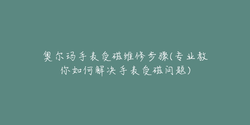 奥尔玛手表受磁维修步骤(专业教你如何解决手表受磁问题)-名表号 奥尔玛手表受磁维修步骤(专业教你如何解决手表受磁问题)