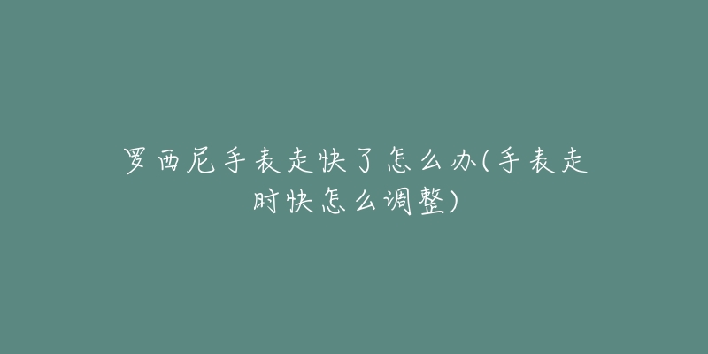 罗西尼手表走快了怎么办(手表走时快怎么调整)-名表号 罗西尼手表走快了怎么办(手表走时快怎么调整)
