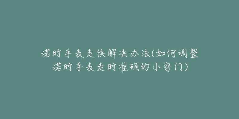 诺时手表走快解决办法(如何调整诺时手表走时准确的小窍门)-名表号 诺时手表走快解决办法(如何调整诺时手表走时准确的小窍门)