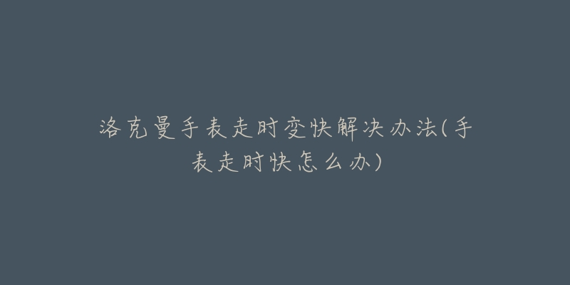 洛克曼手表走时变快解决办法(手表走时快怎么办)-名表号 洛克曼手表走时变快解决办法(手表走时快怎么办)