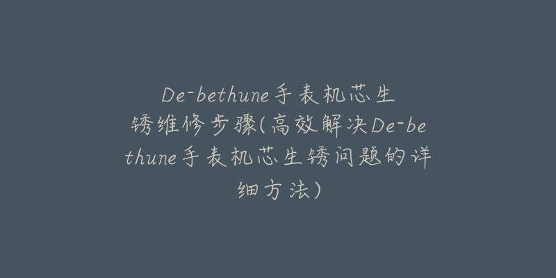 De-bethune手表机芯生锈维修步骤(高效解决De-bethune手表机芯生锈问题的详细方法)-名表号 De-bethune手表机芯生锈维修步骤(高效解决De-bethune手表机芯生锈问题的详细方法)