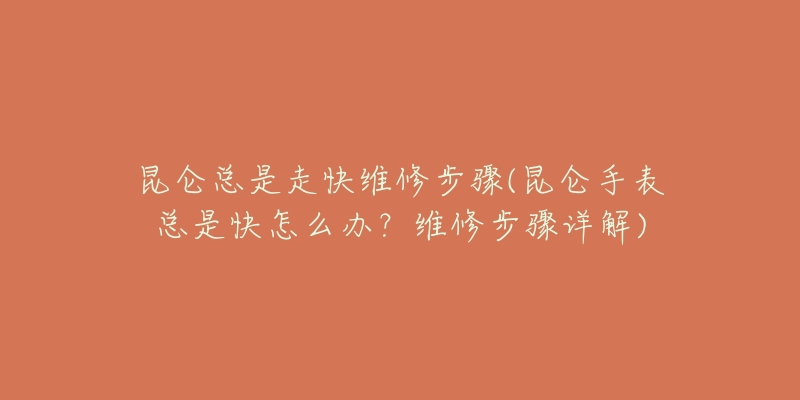 昆仑总是走快维修步骤(昆仑手表总是快怎么办？维修步骤详解)