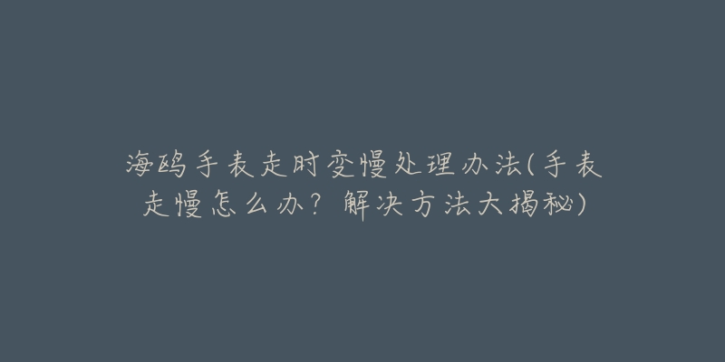 海鸥手表走时变慢处理办法(手表走慢怎么办?解决方法大揭秘)-名表号 海鸥手表走时变慢处理办法(手表走慢怎么办?解决方法大揭秘)