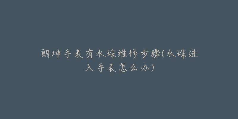 朗坤手表有水珠维修步骤(水珠进入手表怎么办)-名表号 朗坤手表有水珠维修步骤(水珠进入手表怎么办)