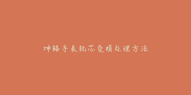 坤格手表机芯受损处理方法-名表号 坤格手表机芯受损处理方法