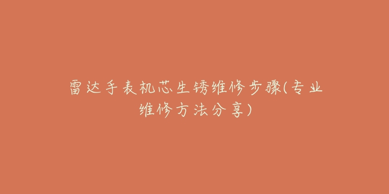 雷达手表机芯生锈维修步骤(专业维修方法分享)-名表号 雷达手表机芯生锈维修步骤(专业维修方法分享)