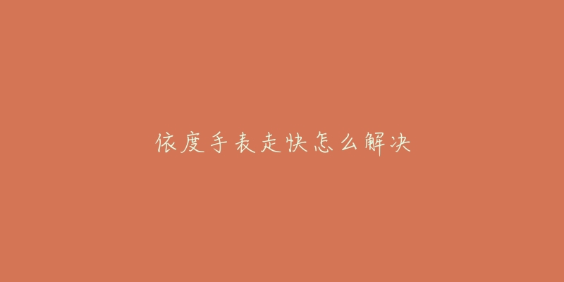 依度手表走快怎么解决-名表号 依度手表走快怎么解决