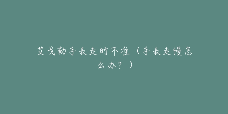 艾戈勒手表走时不准(手表走慢怎么办?)-名表号 艾戈勒手表走时不准(手表走慢怎么办?)