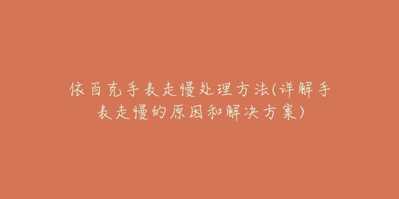 依百克手表走慢处理方法(详解手表走慢的原因和解决方案)-名表号 依百克手表走慢处理方法(详解手表走慢的原因和解决方案)
