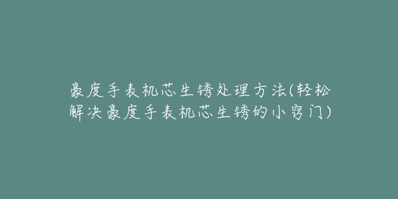 豪度手表机芯生锈处理方法(轻松解决豪度手表机芯生锈的小窍门)-名表号 豪度手表机芯生锈处理方法(轻松解决豪度手表机芯生锈的小窍门)
