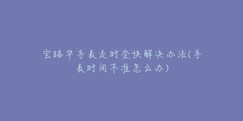 宝路华手表走时变快解决办法(手表时间不准怎么办)-名表号 宝路华手表走时变快解决办法(手表时间不准怎么办)