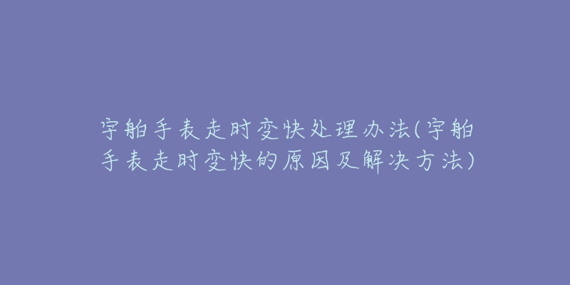 宇舶手表走时变快处理办法(宇舶手表走时变快的原因及解决方法)-名表号 宇舶手表走时变快处理办法(宇舶手表走时变快的原因及解决方法)