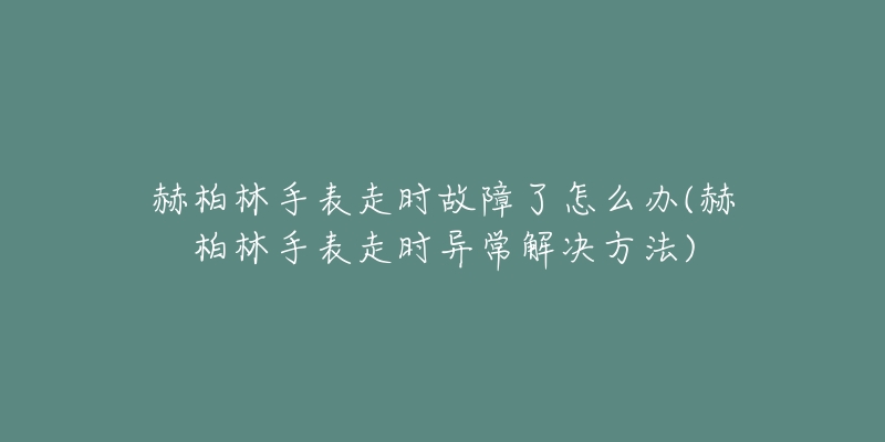 赫柏林手表走时故障了怎么办(赫柏林手表走时异常解决方法)-名表号 赫柏林手表走时故障了怎么办(赫柏林手表走时异常解决方法)