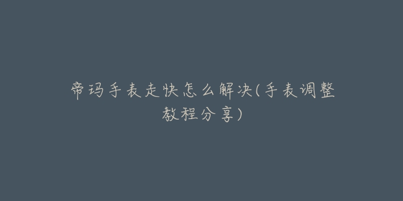帝玛手表走快怎么解决(手表调整教程分享)-名表号 帝玛手表走快怎么解决(手表调整教程分享)