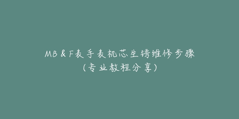 MB&F表手表机芯生锈维修步骤(专业教程分享)-名表号 MB&F表手表机芯生锈维修步骤(专业教程分享)