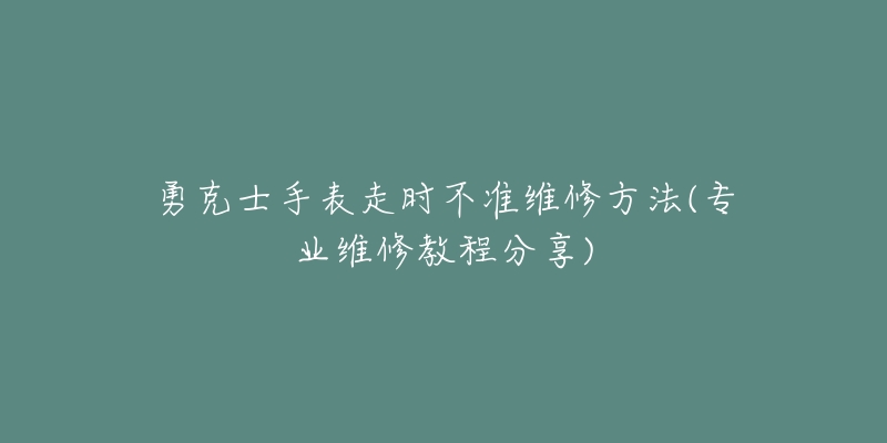 勇克士手表走时不准维修方法(专业维修教程分享)-名表号 勇克士手表走时不准维修方法(专业维修教程分享)
