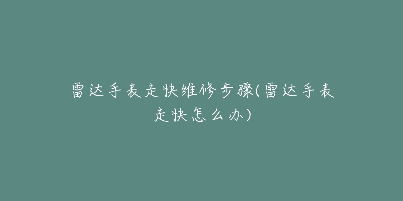 雷达手表走快维修步骤(雷达手表走快怎么办)-名表号 雷达手表走快维修步骤(雷达手表走快怎么办)
