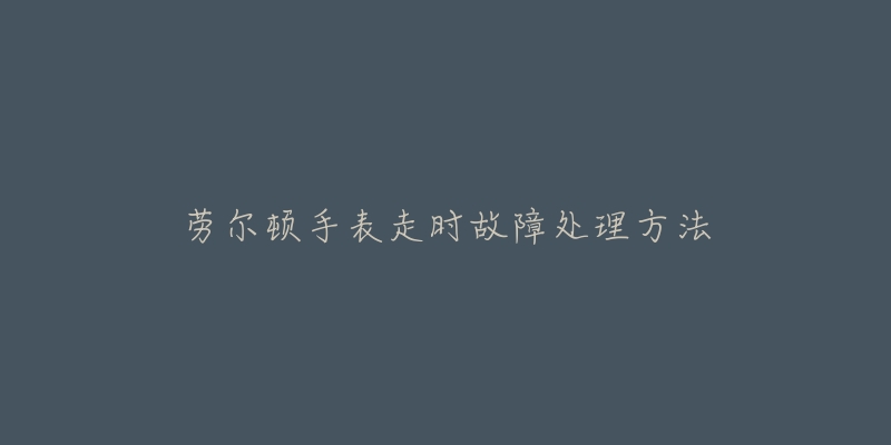 劳尔顿手表走时故障处理方法-名表号 劳尔顿手表走时故障处理方法