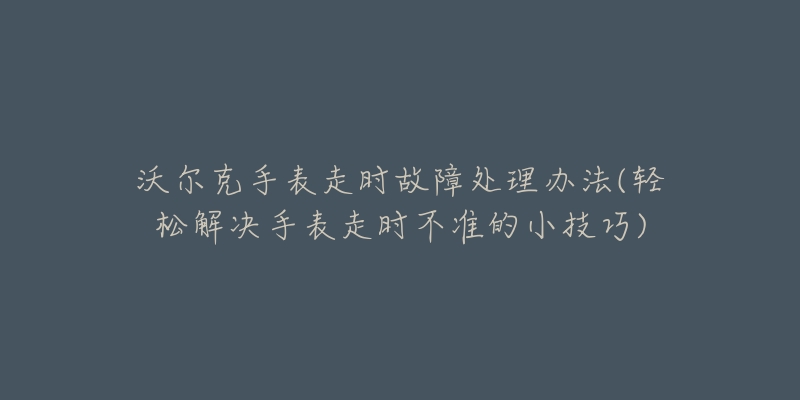 沃尔克手表走时故障处理办法(轻松解决手表走时不准的小技巧)-名表号 沃尔克手表走时故障处理办法(轻松解决手表走时不准的小技巧)