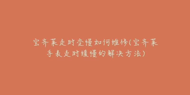 宝齐莱走时变慢如何维修(宝齐莱手表走时缓慢的解决方法)-名表号 宝齐莱走时变慢如何维修(宝齐莱手表走时缓慢的解决方法)