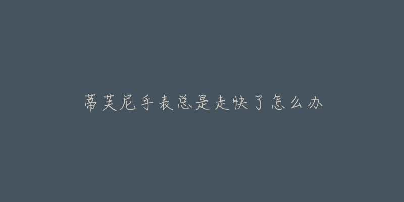 蒂芙尼手表总是走快了怎么办-名表号 蒂芙尼手表总是走快了怎么办