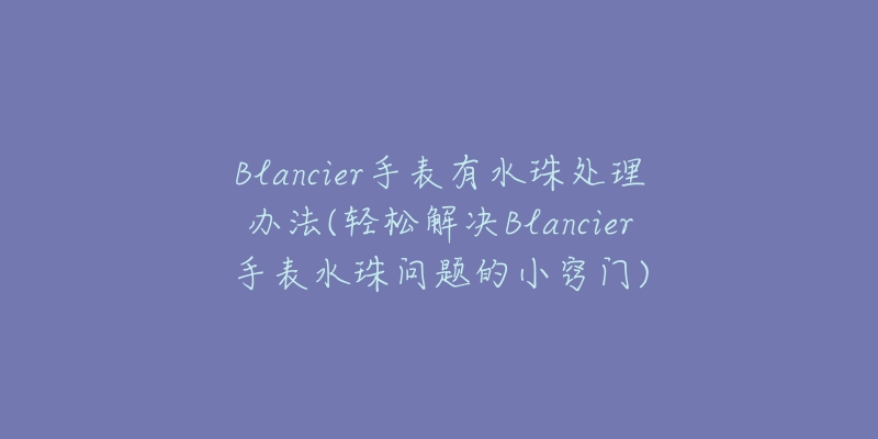 Blancier手表有水珠处理办法(轻松解决Blancier手表水珠问题的小窍门)-名表号 Blancier手表有水珠处理办法(轻松解决Blancier手表水珠问题的小窍门)